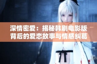 深情密爱：揭秘韩剧电影版背后的爱恋故事与情感纠葛