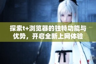 探索t+浏览器的独特功能与优势，开启全新上网体验