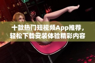 十款热门短视频App推荐，轻松下载安装体验精彩内容