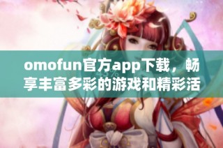 omofun官方app下载，畅享丰富多彩的游戏和精彩活动体验