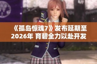 《孤岛惊魂7》发布延期至2026年 育碧全力以赴开发中