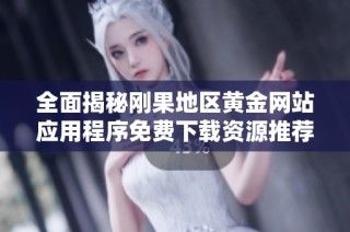 全面揭秘刚果地区黄金网站应用程序免费下载资源推荐合集