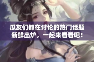 瓜友们都在讨论的热门话题新鲜出炉，一起来看看吧！