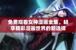 免费观看女神漫画全集，畅享精彩漫画世界的新选择