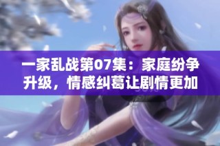 一家乱战第07集：家庭纷争升级，情感纠葛让剧情更加紧张