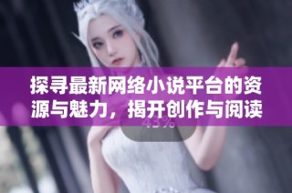 探寻最新网络小说平台的资源与魅力，揭开创作与阅读的全新体验