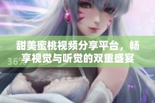 甜美蜜桃视频分享平台，畅享视觉与听觉的双重盛宴