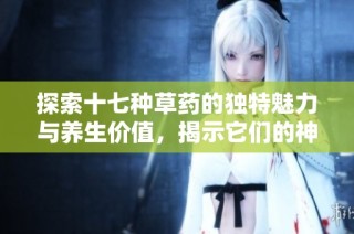 探索十七种草药的独特魅力与养生价值，揭示它们的神奇功效与使用方法
