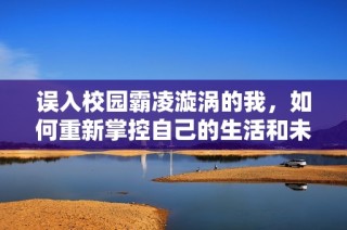 误入校园霸凌漩涡的我，如何重新掌控自己的生活和未来