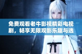 免费观看老牛影视精彩电视剧，畅享无限观影乐趣与选择