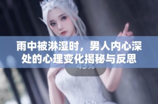 雨中被淋湿时，男人内心深处的心理变化揭秘与反思