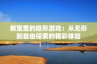 教室里的隐形游戏：从无形到自由探索的精彩体验