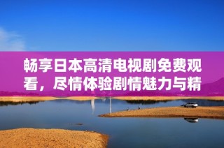畅享日本高清电视剧免费观看，尽情体验剧情魅力与精彩演出