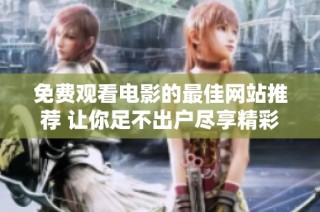 免费观看电影的最佳网站推荐 让你足不出户尽享精彩影剧