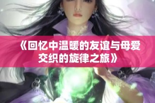 《回忆中温暖的友谊与母爱交织的旋律之旅》