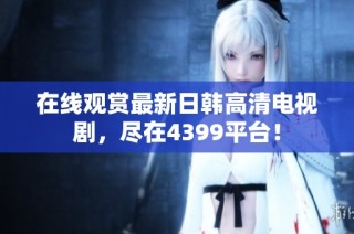 在线观赏最新日韩高清电视剧，尽在4399平台！