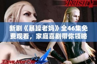 新剧《暴躁老妈》全46集免费观看，家庭喜剧带你领略生活的搞笑瞬间