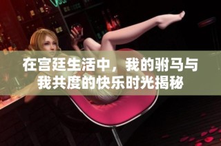 在宫廷生活中，我的驸马与我共度的快乐时光揭秘