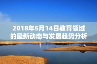2018年5月14日教育领域的最新动态与发展趋势分析