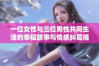 一位女性与三位男性共同生活的幸福故事与情感纠葛揭秘