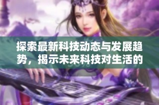 探索最新科技动态与发展趋势，揭示未来科技对生活的深刻影响