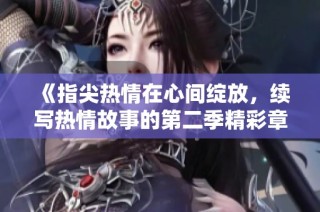 《指尖热情在心间绽放，续写热情故事的第二季精彩章节》