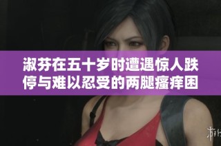 淑芬在五十岁时遭遇惊人跌停与难以忍受的两腿瘙痒困扰