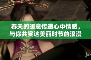 春天的暖意传递心中情感，与你共赏这美丽时节的浪漫与柔情