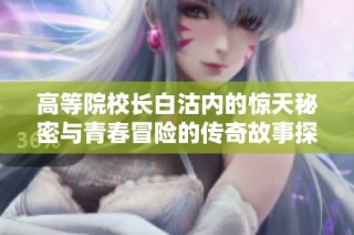 高等院校长白沽内的惊天秘密与青春冒险的传奇故事探索