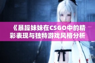 《暴躁妹妹在CSGO中的精彩表现与独特游戏风格分析》