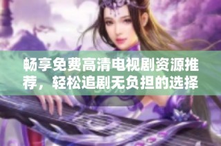 畅享免费高清电视剧资源推荐，轻松追剧无负担的选择分享