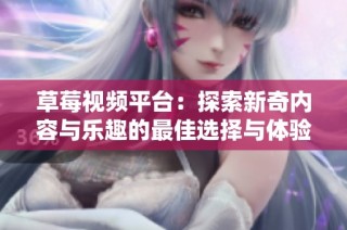 草莓视频平台：探索新奇内容与乐趣的最佳选择与体验分享