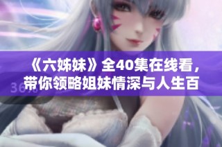 《六姊妹》全40集在线看，带你领略姐妹情深与人生百态的精彩故事
