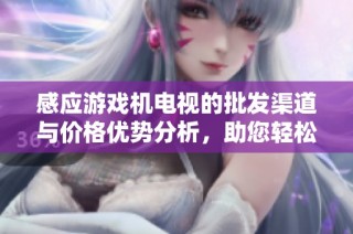 感应游戏机电视的批发渠道与价格优势分析，助您轻松选购最优产品
