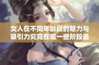 女人在不同年龄段的魅力与吸引力究竟在哪一些阶段最高呢