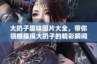大扔子趣味图片大全，带你领略摸摸大扔子的精彩瞬间