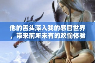 他的舌头深入我的感官世界，带来前所未有的欢愉体验