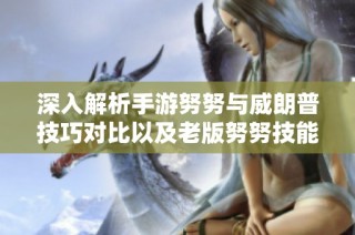 深入解析手游努努与威朗普技巧对比以及老版努努技能详解