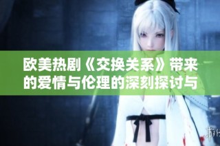 欧美热剧《交换关系》带来的爱情与伦理的深刻探讨与反思