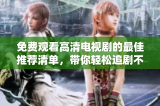 免费观看高清电视剧的最佳推荐清单，带你轻松追剧不再烦恼