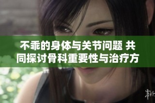 不乖的身体与关节问题 共同探讨骨科重要性与治疗方案