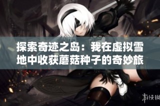 探索奇迹之岛：我在虚拟雪地中收获蘑菇种子的奇妙旅程
