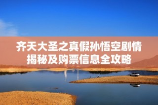 齐天大圣之真假孙悟空剧情揭秘及购票信息全攻略