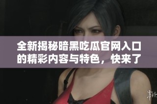 全新揭秘暗黑吃瓜官网入口的精彩内容与特色，快来了解一下吧！