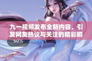 九一视频发布全新内容，引发网友热议与关注的精彩瞬间揭秘