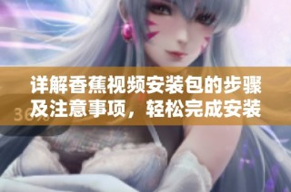 详解香蕉视频安装包的步骤及注意事项，轻松完成安装