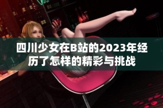 四川少女在B站的2023年经历了怎样的精彩与挑战