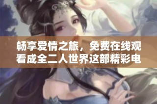 畅享爱情之旅，免费在线观看成全二人世界这部精彩电视剧