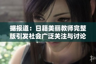 据报道：日籍美丽教师完整版引发社会广泛关注与讨论