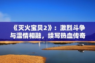 《灭火宝贝2》：激烈斗争与温情相融，续写热血传奇的新篇章